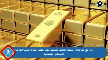 «تراجع مفاجئ» أسعار الذهب تستقر بعد إعلان إعفاء السبائك من الرسوم الجمركية